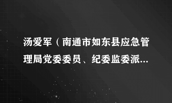 汤爱军（南通市如东县应急管理局党委委员、纪委监委派驻第十三纪检监察组组长）