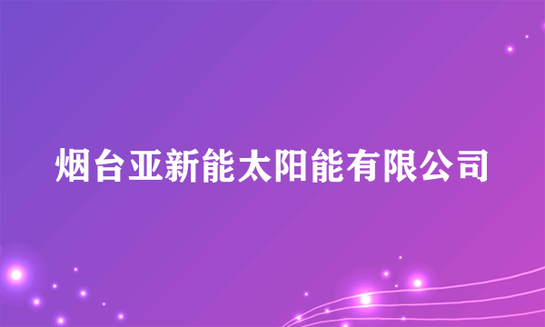 烟台亚新能太阳能有限公司