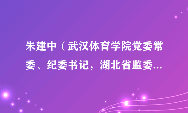 朱建中（武汉体育学院党委常委、纪委书记，湖北省监委驻武汉体育学院监察专员）