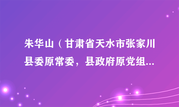 朱华山（甘肃省天水市张家川县委原常委，县政府原党组成员、副县长）