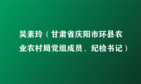 吴素玲（甘肃省庆阳市环县农业农村局党组成员、纪检书记）