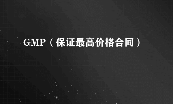 GMP（保证最高价格合同）