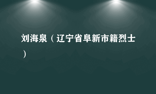 刘海泉（辽宁省阜新市籍烈士）