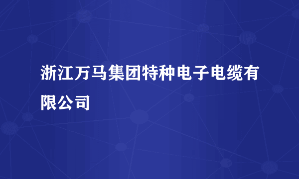 浙江万马集团特种电子电缆有限公司