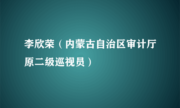 李欣荣（内蒙古自治区审计厅原二级巡视员）