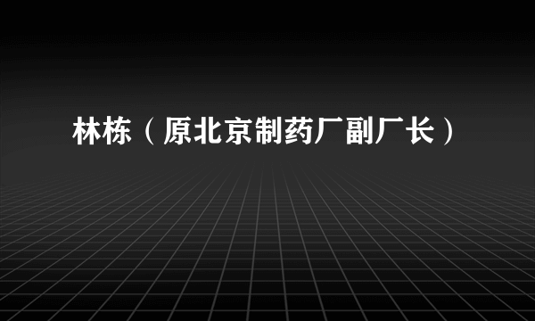 林栋（原北京制药厂副厂长）