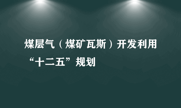 煤层气（煤矿瓦斯）开发利用“十二五”规划