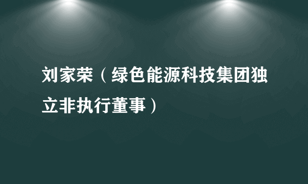 刘家荣（绿色能源科技集团独立非执行董事）