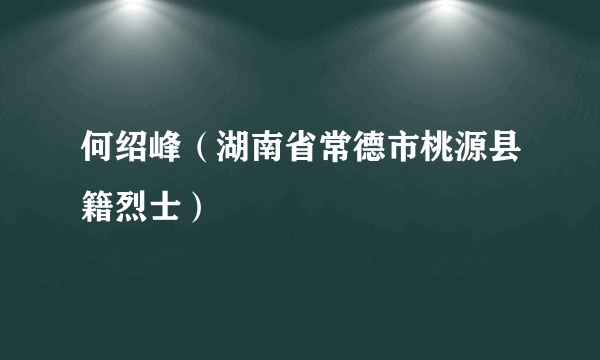 何绍峰（湖南省常德市桃源县籍烈士）