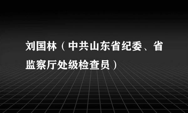 刘国林（中共山东省纪委、省监察厅处级检查员）