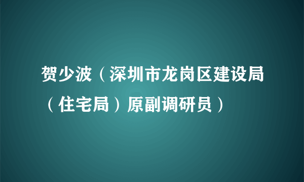 贺少波（深圳市龙岗区建设局（住宅局）原副调研员）