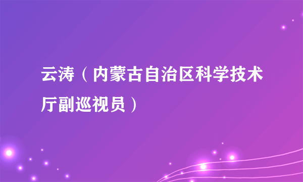 云涛（内蒙古自治区科学技术厅副巡视员）