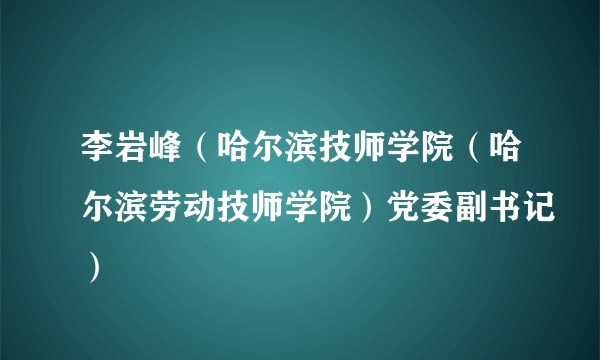 李岩峰（哈尔滨技师学院（哈尔滨劳动技师学院）党委副书记）