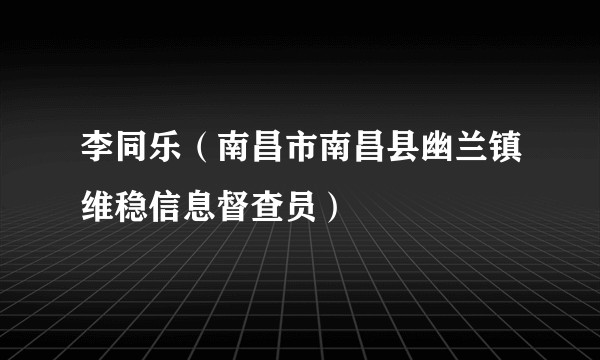 李同乐（南昌市南昌县幽兰镇维稳信息督查员）