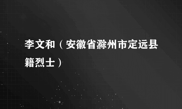 李文和（安徽省滁州市定远县籍烈士）