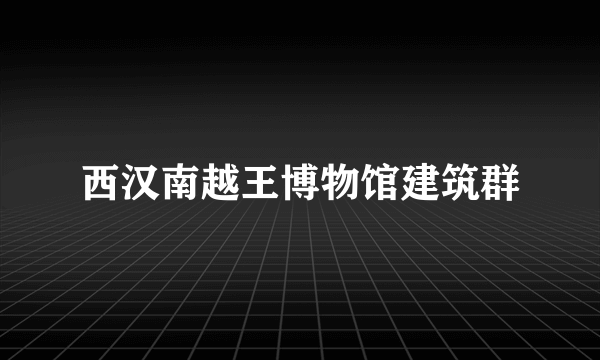 西汉南越王博物馆建筑群