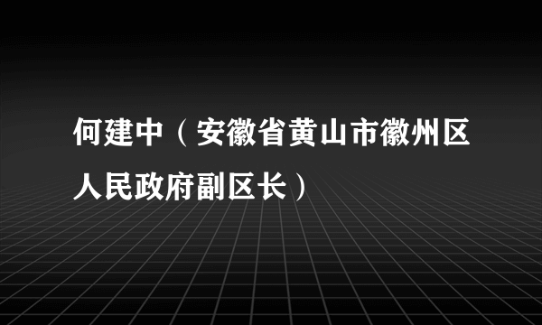 何建中（安徽省黄山市徽州区人民政府副区长）