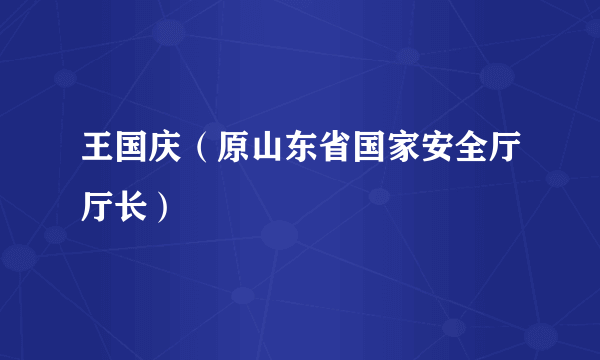 王国庆（原山东省国家安全厅厅长）