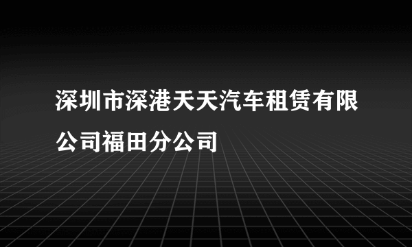 深圳市深港天天汽车租赁有限公司福田分公司