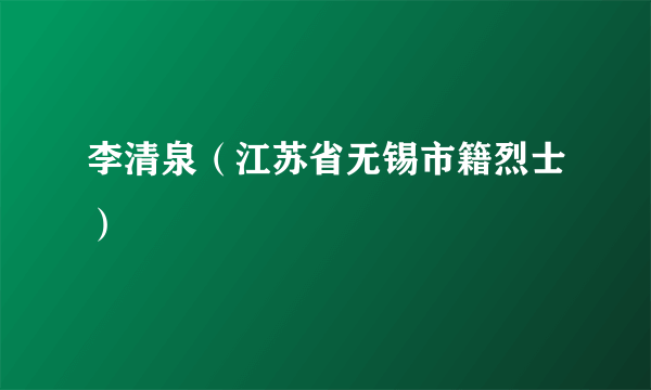 李清泉（江苏省无锡市籍烈士）