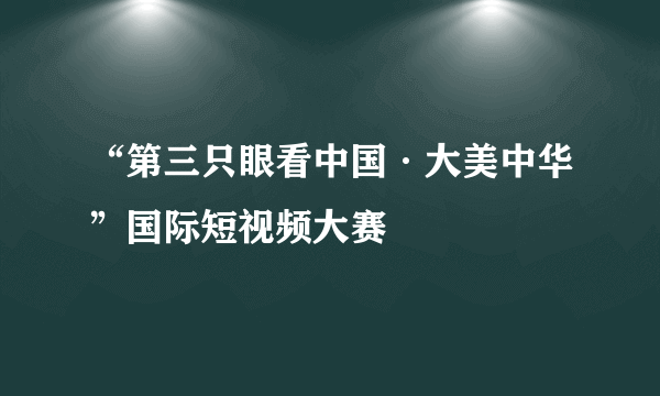 “第三只眼看中国·大美中华”国际短视频大赛