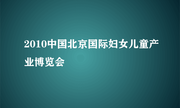 2010中国北京国际妇女儿童产业博览会