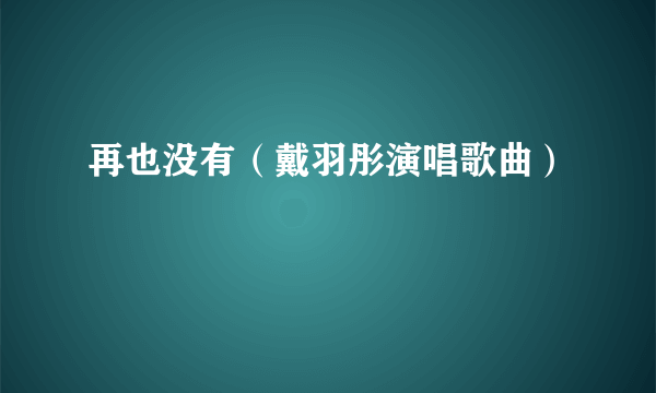 再也没有（戴羽彤演唱歌曲）