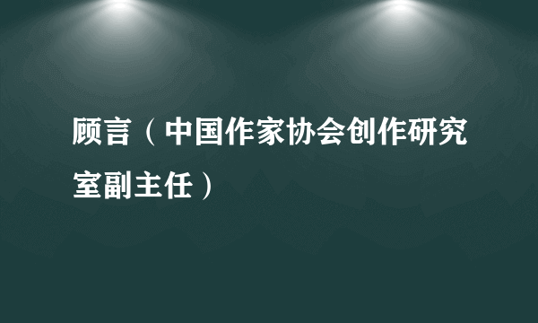 顾言（中国作家协会创作研究室副主任）