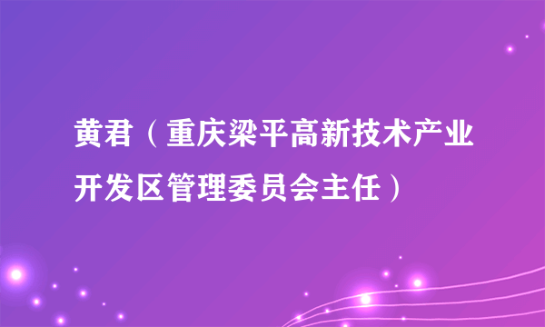 黄君（重庆梁平高新技术产业开发区管理委员会主任）