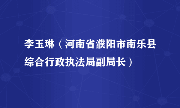 李玉琳（河南省濮阳市南乐县综合行政执法局副局长）