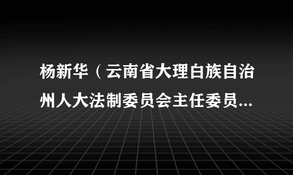 杨新华（云南省大理白族自治州人大法制委员会主任委员，人大常委会法制工作委员会主任）