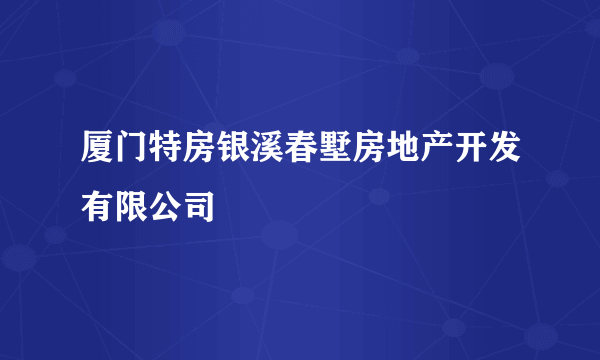 厦门特房银溪春墅房地产开发有限公司