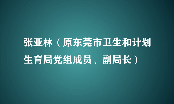 张亚林（原东莞市卫生和计划生育局党组成员、副局长）