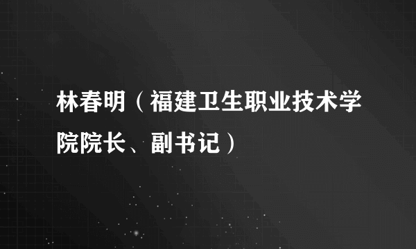 林春明（福建卫生职业技术学院院长、副书记）