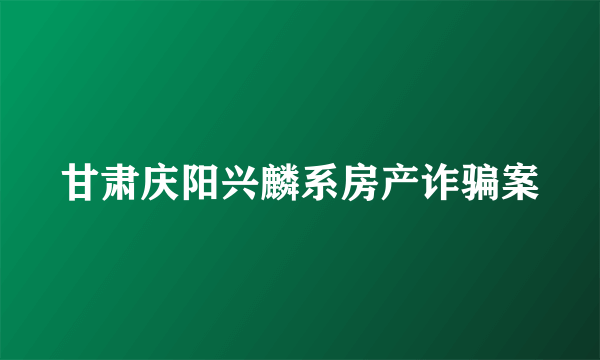 甘肃庆阳兴麟系房产诈骗案