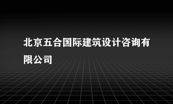 北京五合国际建筑设计咨询有限公司