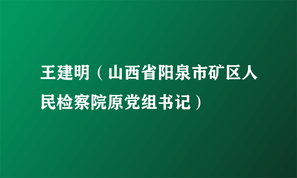 王建明（山西省阳泉市矿区人民检察院原党组书记）