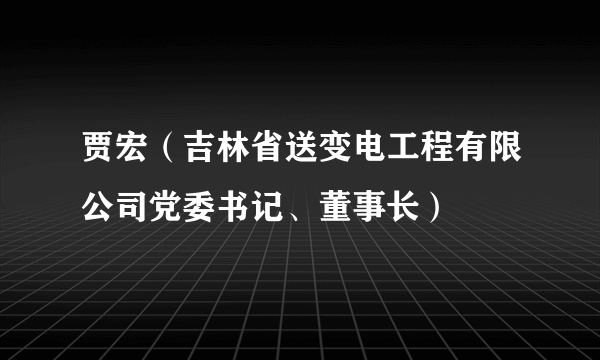 贾宏（吉林省送变电工程有限公司党委书记、董事长）