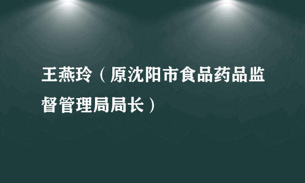 王燕玲（原沈阳市食品药品监督管理局局长）