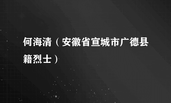 何海清（安徽省宣城市广德县籍烈士）