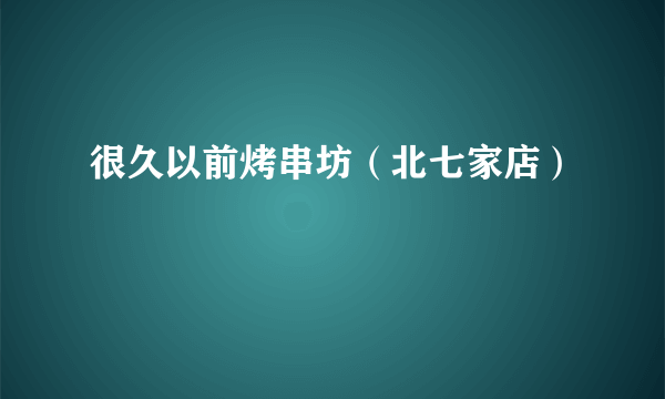 很久以前烤串坊（北七家店）