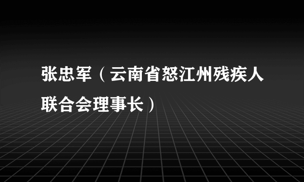 张忠军（云南省怒江州残疾人联合会理事长）