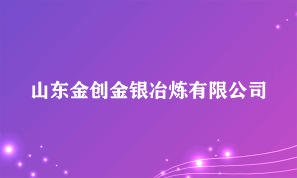 山东金创金银冶炼有限公司