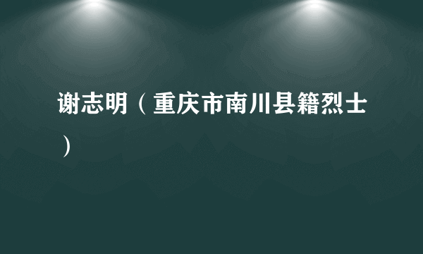 谢志明（重庆市南川县籍烈士）