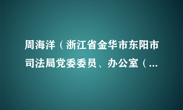 周海洋（浙江省金华市东阳市司法局党委委员、办公室（法制科）主任）