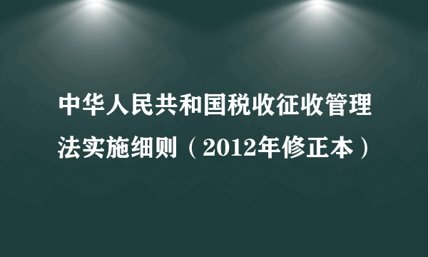 中华人民共和国税收征收管理法实施细则（2012年修正本）