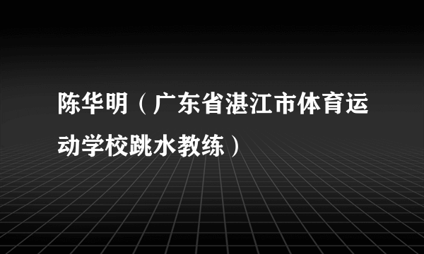 陈华明（广东省湛江市体育运动学校跳水教练）