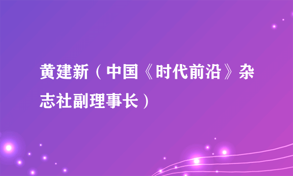 黄建新（中国《时代前沿》杂志社副理事长）