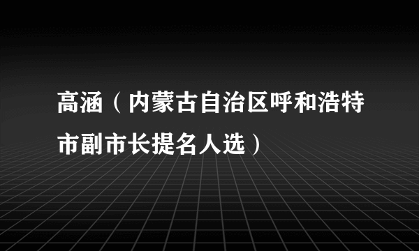 高涵（内蒙古自治区呼和浩特市副市长提名人选）