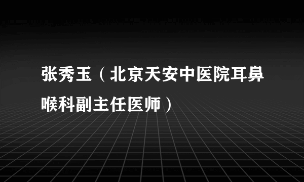 张秀玉（北京天安中医院耳鼻喉科副主任医师）